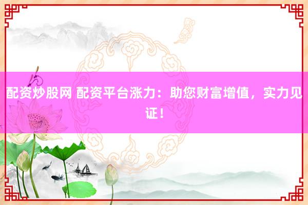 配资炒股网 配资平台涨力：助您财富增值，实力见证！