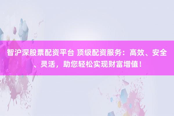 智沪深股票配资平台 顶级配资服务：高效、安全、灵活，助您轻松实现财富增值！