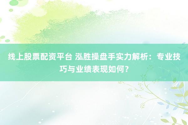 线上股票配资平台 泓胜操盘手实力解析：专业技巧与业绩表现如何？