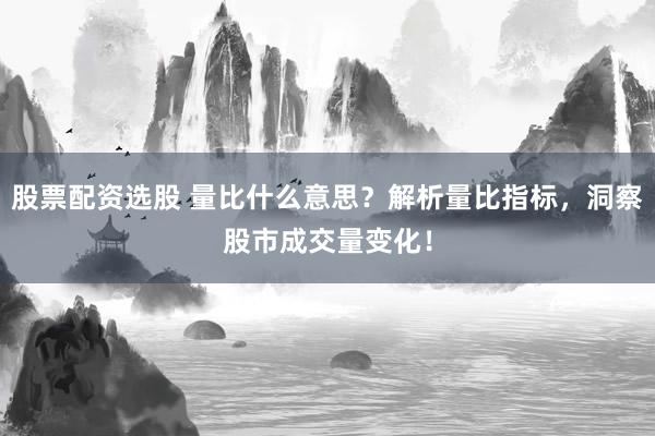 股票配资选股 量比什么意思？解析量比指标，洞察股市成交量变化！