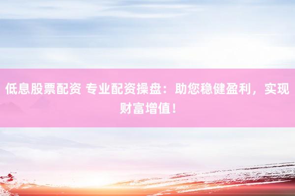 低息股票配资 专业配资操盘：助您稳健盈利，实现财富增值！