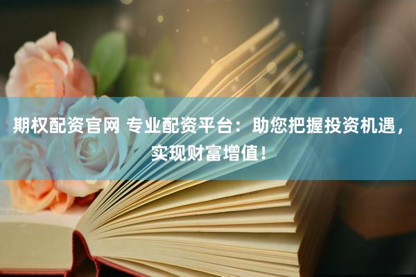 期权配资官网 专业配资平台：助您把握投资机遇，实现财富增值！