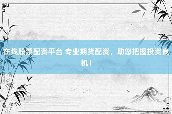 在线股票配资平台 专业期货配资，助您把握投资良机！