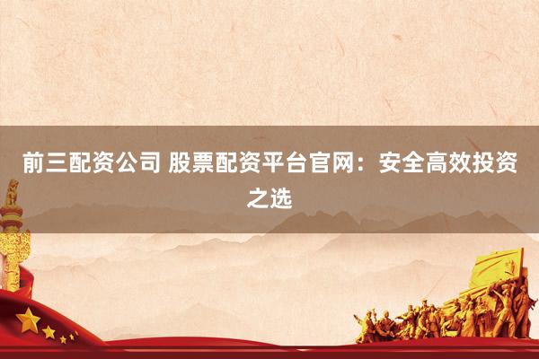 前三配资公司 股票配资平台官网：安全高效投资之选