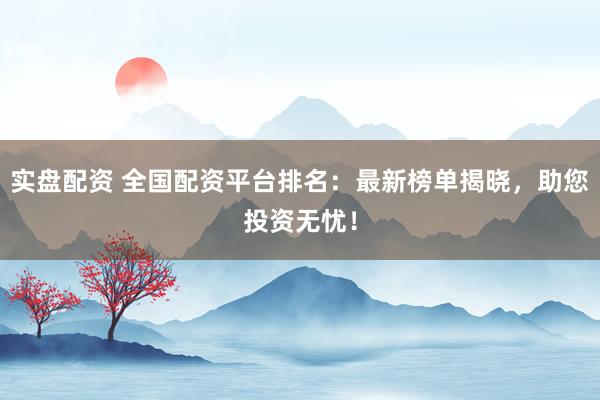 实盘配资 全国配资平台排名：最新榜单揭晓，助您投资无忧！