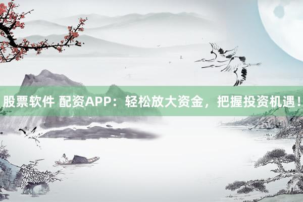 股票软件 配资APP：轻松放大资金，把握投资机遇！