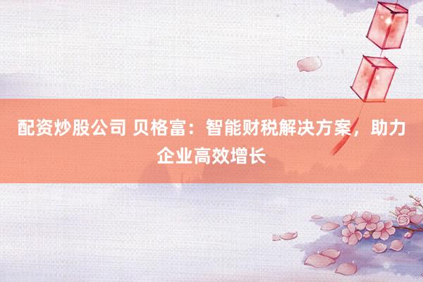 配资炒股公司 贝格富：智能财税解决方案，助力企业高效增长