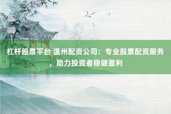 杠杆股票平台 温州配资公司：专业股票配资服务，助力投资者稳健盈利