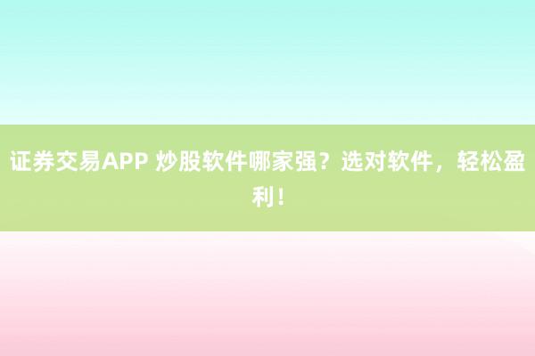 证券交易APP 炒股软件哪家强？选对软件，轻松盈利！