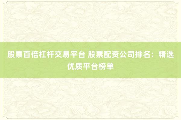 股票百倍杠杆交易平台 股票配资公司排名:精选优质平台榜单