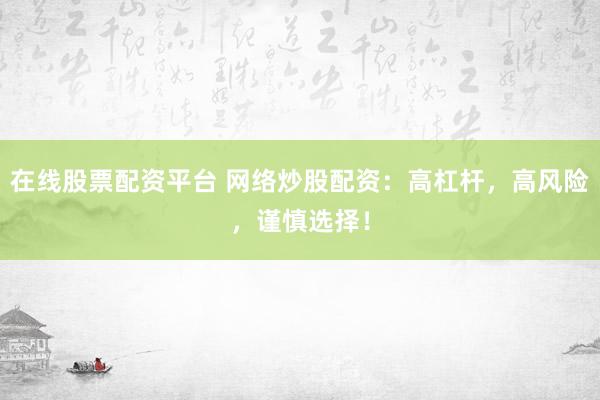 在线股票配资平台 网络炒股配资:高杠杆,高风险,谨慎选择!