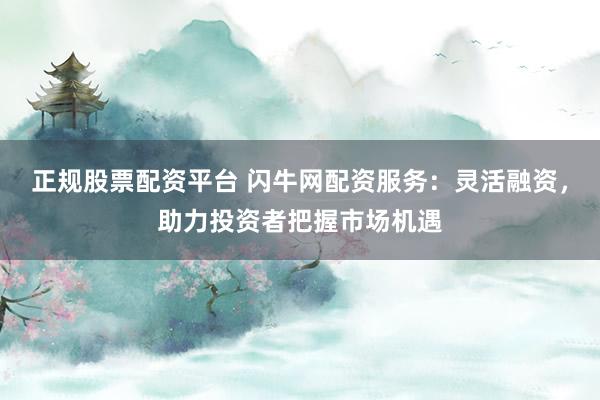 正规股票配资平台 闪牛网配资服务：灵活融资，助力投资者把握市场机遇
