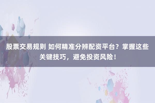 股票交易规则 如何精准分辨配资平台?掌握这些关键技巧,避免投资风险!