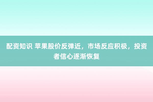 配资知识 苹果股价反弹近，市场反应积极，投资者信心逐渐恢复