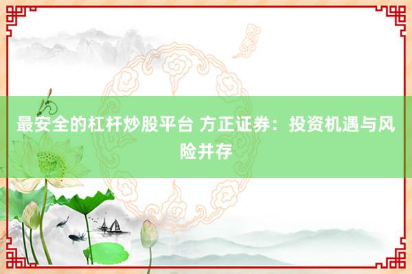 最安全的杠杆炒股平台 方正证券:投资机遇与风险并存