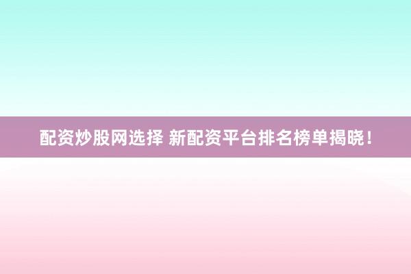 配资炒股网选择 新配资平台排名榜单揭晓！