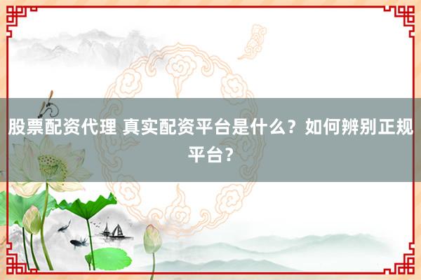 股票配资代理 真实配资平台是什么？如何辨别正规平台？
