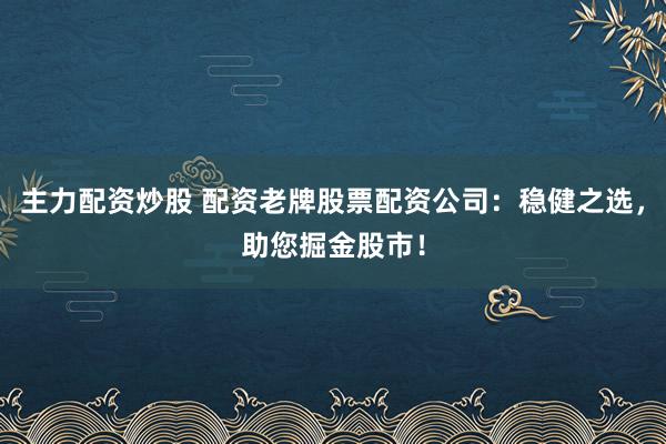 主力配资炒股 配资老牌股票配资公司：稳健之选，助您掘金股市！