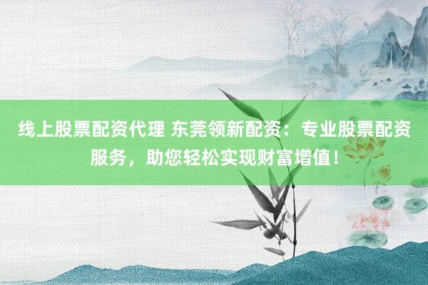 线上股票配资代理 东莞领新配资:专业股票配资服务,助您轻松实现财富增值!