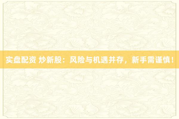 实盘配资 炒新股:风险与机遇并存,新手需谨慎!