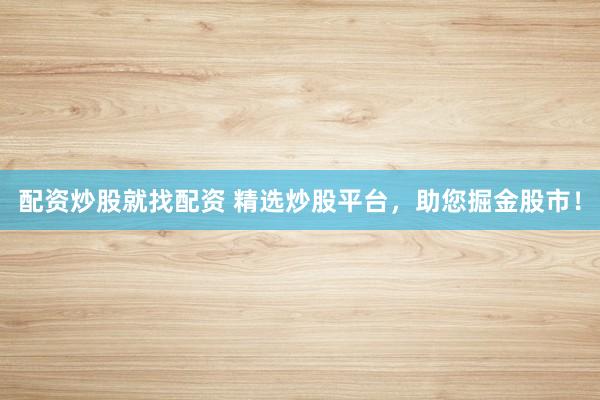 配资炒股就找配资 精选炒股平台,助您掘金股市!