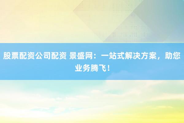 股票配资公司配资 景盛网：一站式解决方案，助您业务腾飞！