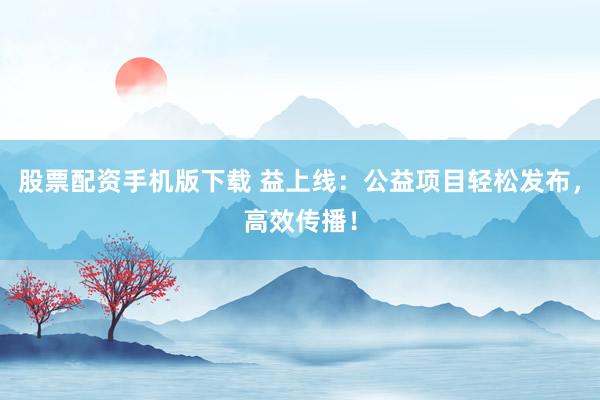 股票配资手机版下载 益上线：公益项目轻松发布，高效传播！