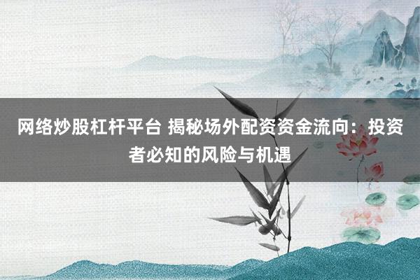 网络炒股杠杆平台 揭秘场外配资资金流向：投资者必知的风险与机遇