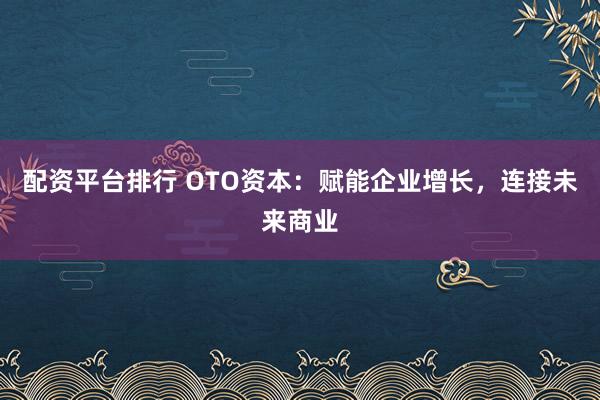 配资平台排行 OTO资本：赋能企业增长，连接未来商业