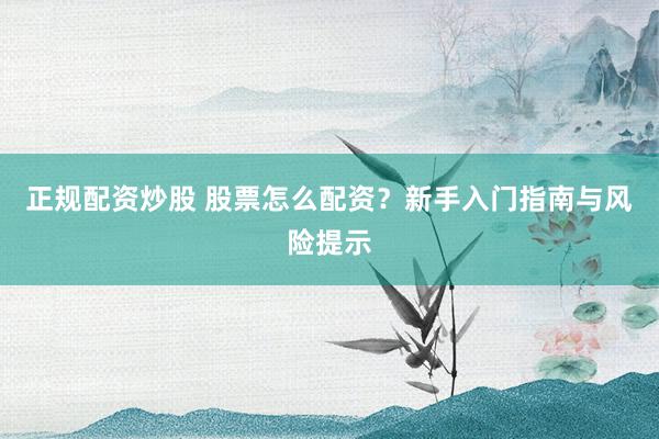 正规配资炒股 股票怎么配资?新手入门指南与风险提示