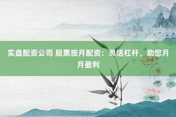实盘配资公司 股票按月配资:灵活杠杆,助您月月盈利
