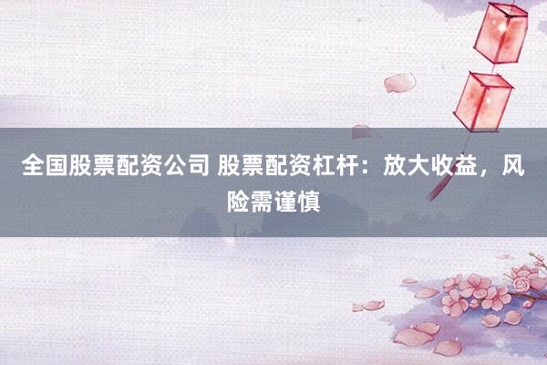 全国股票配资公司 股票配资杠杆:放大收益,风险需谨慎