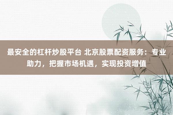 最安全的杠杆炒股平台 北京股票配资服务:专业助力,把握市场机遇,实现投资增值