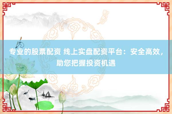 专业的股票配资 线上实盘配资平台：安全高效，助您把握投资机遇