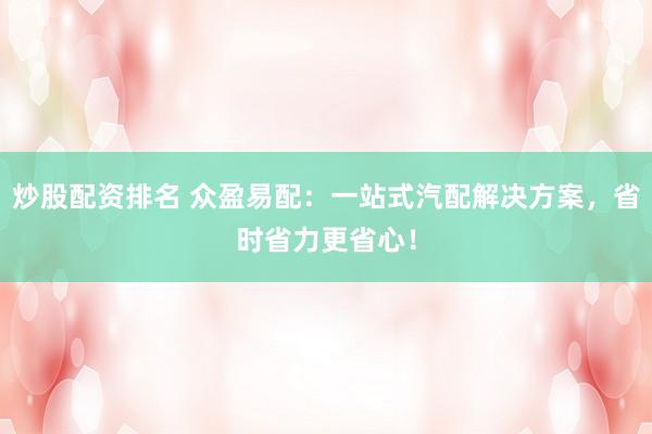 炒股配资排名 众盈易配：一站式汽配解决方案，省时省力更省心！