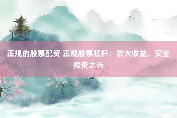 正规的股票配资 正规股票杠杆：放大收益，安全投资之选