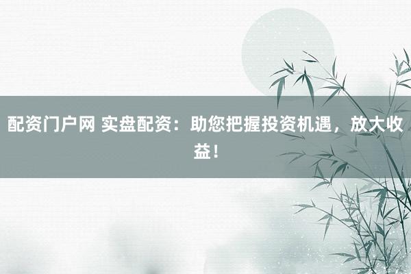配资门户网 实盘配资：助您把握投资机遇，放大收益！