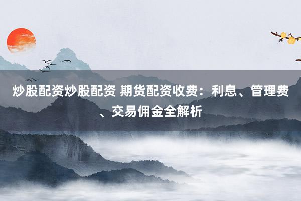 炒股配资炒股配资 期货配资收费：利息、管理费、交易佣金全解析