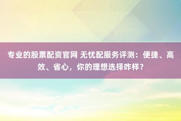 专业的股票配资官网 无忧配服务评测：便捷、高效、省心，你的理想选择咋样？