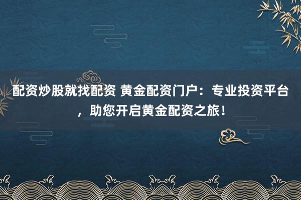配资炒股就找配资 黄金配资门户：专业投资平台，助您开启黄金配资之旅！