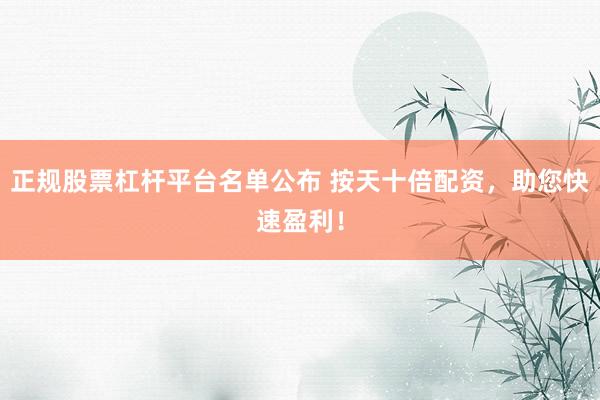 正规股票杠杆平台名单公布 按天十倍配资，助您快速盈利！