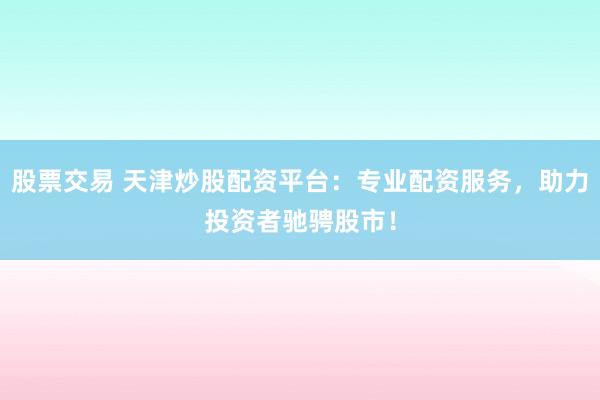 股票交易 天津炒股配资平台：专业配资服务，助力投资者驰骋股市！