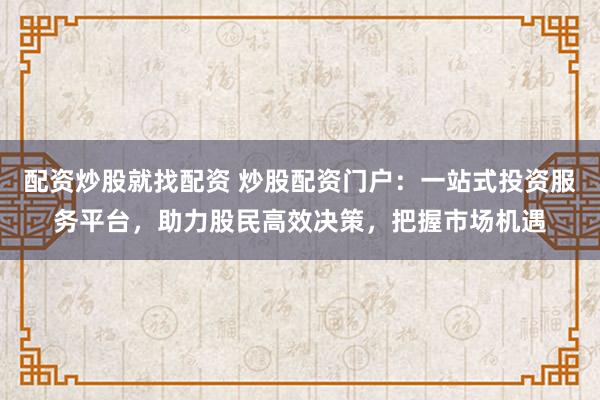 配资炒股就找配资 炒股配资门户：一站式投资服务平台，助力股民高效决策，把握市场机遇