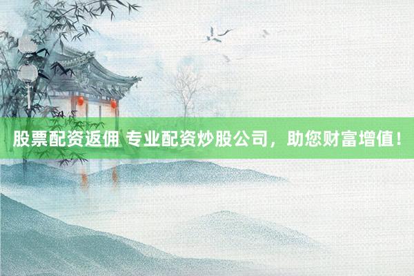 股票配资返佣 专业配资炒股公司，助您财富增值！
