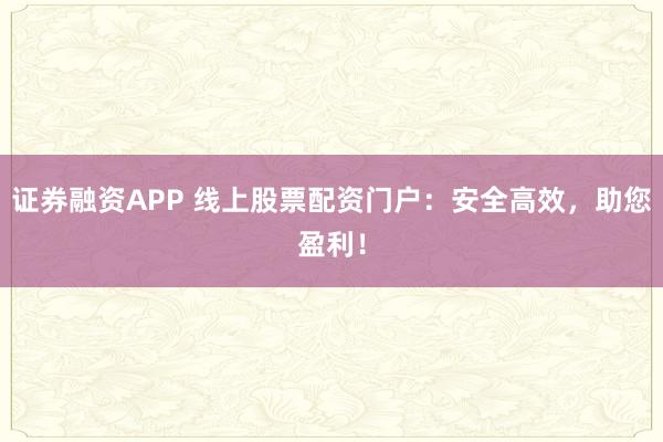 证券融资APP 线上股票配资门户：安全高效，助您盈利！