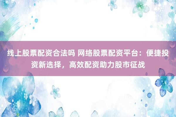 线上股票配资合法吗 网络股票配资平台：便捷投资新选择，高效配资助力股市征战