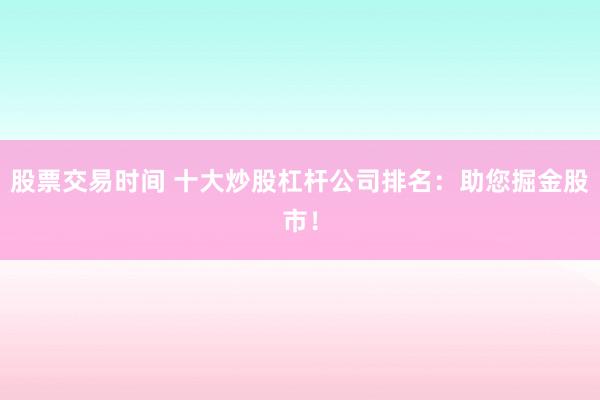股票交易时间 十大炒股杠杆公司排名：助您掘金股市！