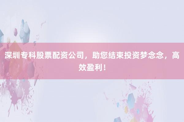 深圳专科股票配资公司，助您结束投资梦念念，高效盈利！