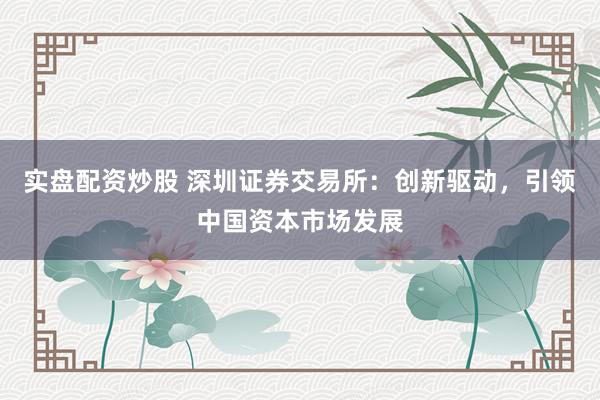 实盘配资炒股 深圳证券交易所：创新驱动，引领中国资本市场发展