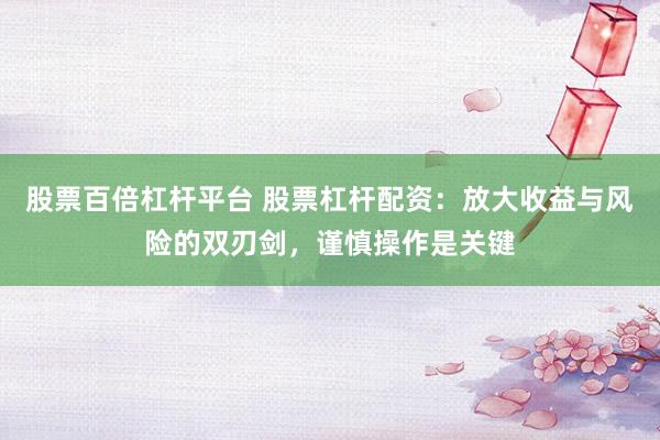 股票百倍杠杆平台 股票杠杆配资：放大收益与风险的双刃剑，谨慎操作是关键